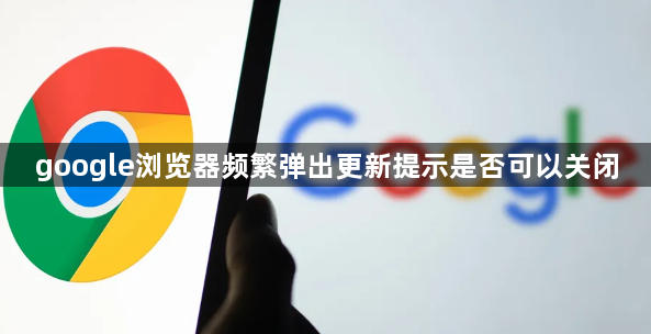 google浏览器频繁弹出更新提示是否可以关闭1