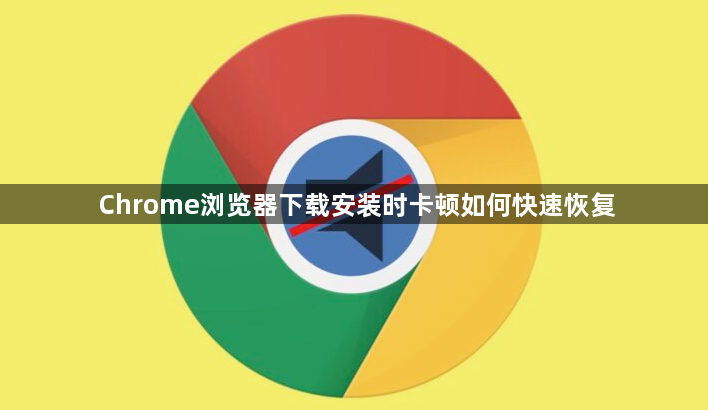 Chrome浏览器下载安装时卡顿如何快速恢复1