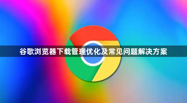 谷歌浏览器下载管理优化及常见问题解决方案1