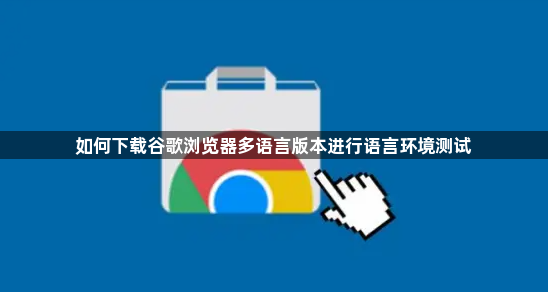 如何下载谷歌浏览器多语言版本进行语言环境测试1