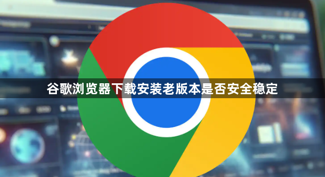 谷歌浏览器下载安装老版本是否安全稳定1