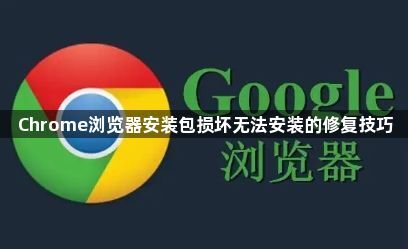 Chrome浏览器安装包损坏无法安装的修复技巧1