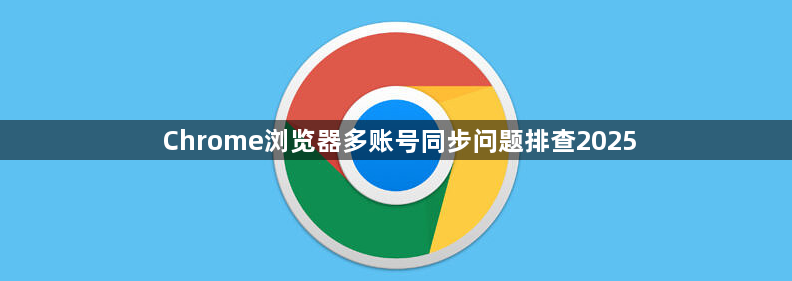 Chrome浏览器多账号同步问题排查20251