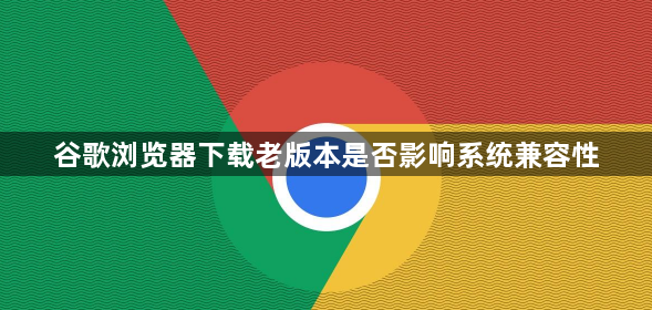 谷歌浏览器下载老版本是否影响系统兼容性1
