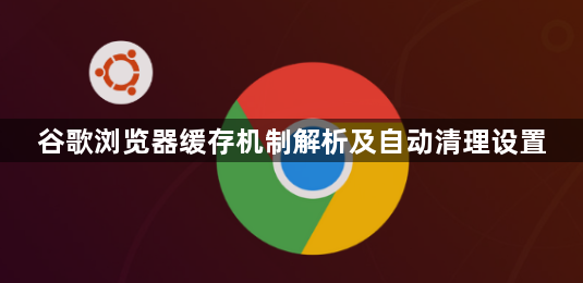 谷歌浏览器缓存机制解析及自动清理设置1
