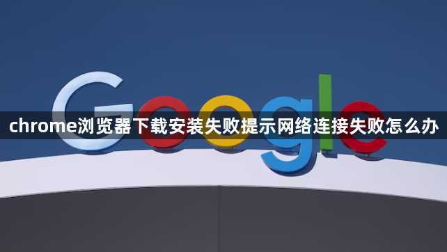chrome浏览器下载安装失败提示网络连接失败怎么办1