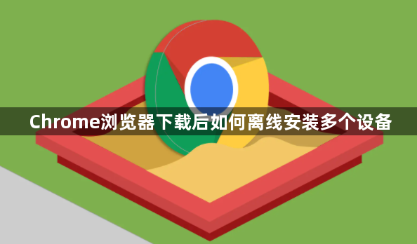 Chrome浏览器下载后如何离线安装多个设备1