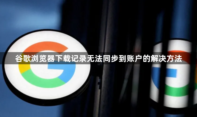 谷歌浏览器下载记录无法同步到账户的解决方法1