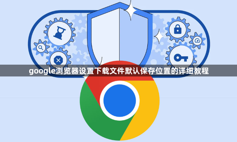 google浏览器设置下载文件默认保存位置的详细教程1