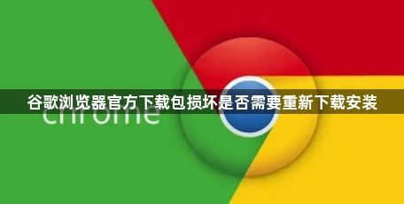 谷歌浏览器官方下载包损坏是否需要重新下载安装1