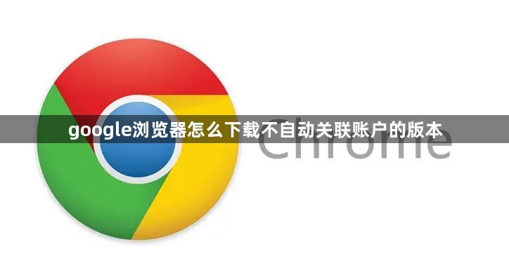 google浏览器怎么下载不自动关联账户的版本1