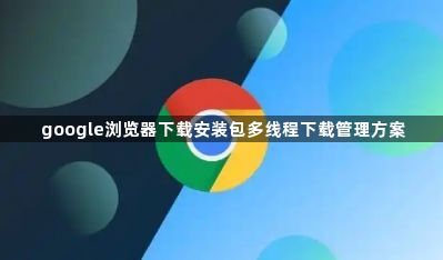 google浏览器下载安装包多线程下载管理方案1
