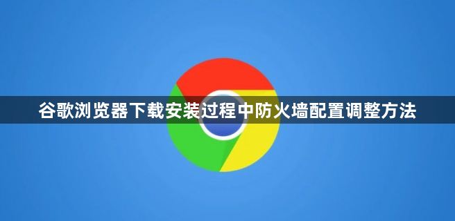 谷歌浏览器下载安装过程中防火墙配置调整方法1