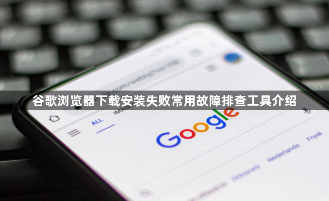 谷歌浏览器下载安装失败常用故障排查工具介绍1