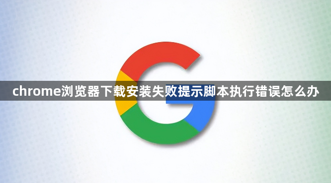 chrome浏览器下载安装失败提示脚本执行错误怎么办1