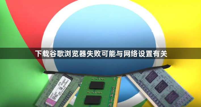 下载谷歌浏览器失败可能与网络设置有关1