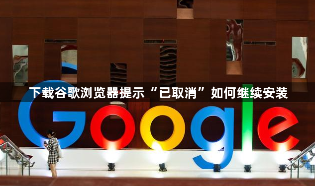 下载谷歌浏览器提示“已取消”如何继续安装1