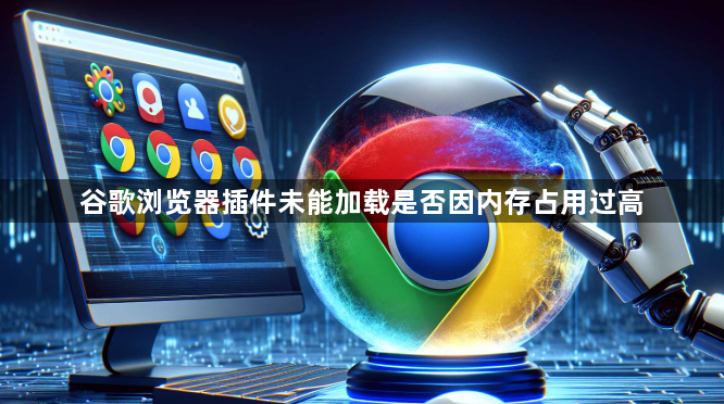 谷歌浏览器插件未能加载是否因内存占用过高1