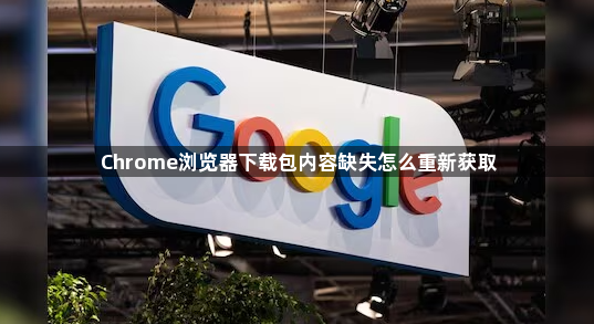 Chrome浏览器下载包内容缺失怎么重新获取1