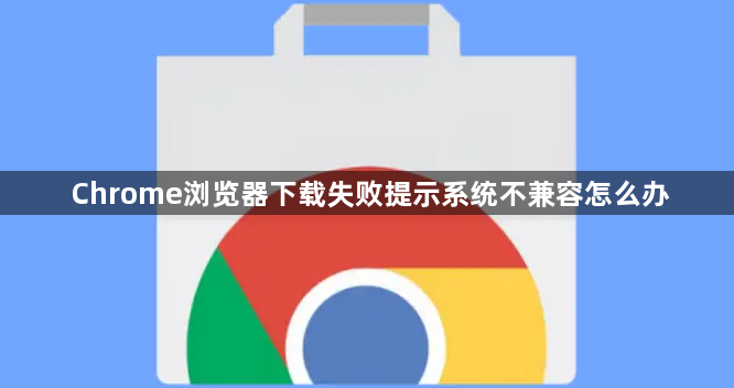Chrome浏览器下载失败提示系统不兼容怎么办1