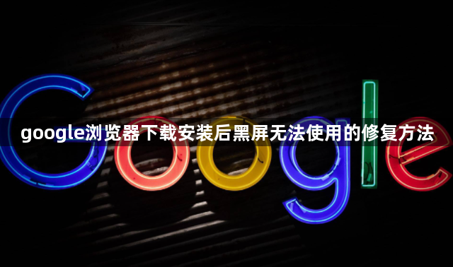 google浏览器下载安装后黑屏无法使用的修复方法1
