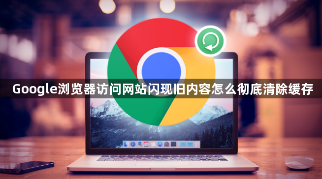 Google浏览器访问网站闪现旧内容怎么彻底清除缓存1