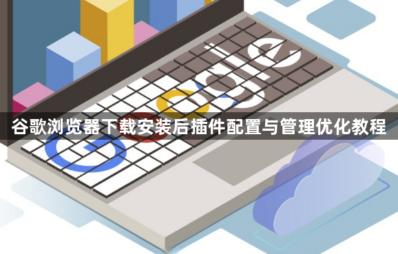 谷歌浏览器下载安装后插件配置与管理优化教程1