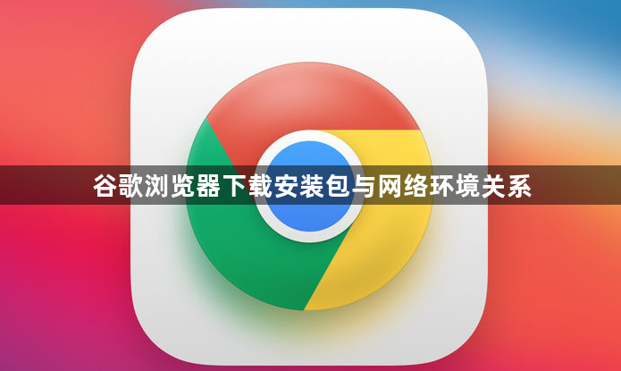 谷歌浏览器下载安装包与网络环境关系1