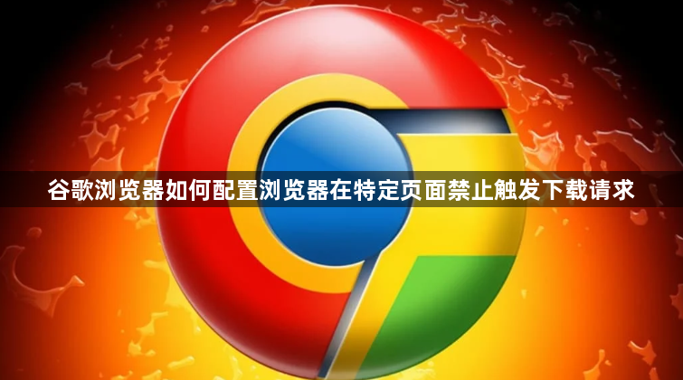 谷歌浏览器如何配置浏览器在特定页面禁止触发下载请求1
