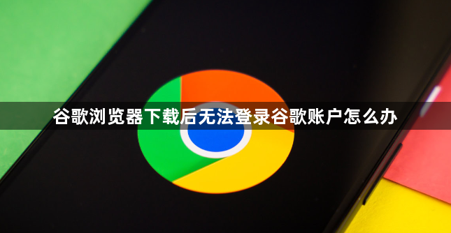 谷歌浏览器下载后无法登录谷歌账户怎么办1