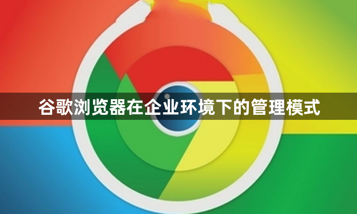 谷歌浏览器在企业环境下的管理模式1
