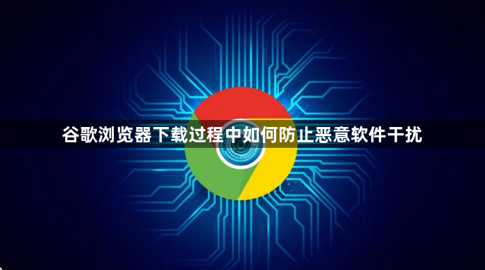 谷歌浏览器下载过程中如何防止恶意软件干扰1