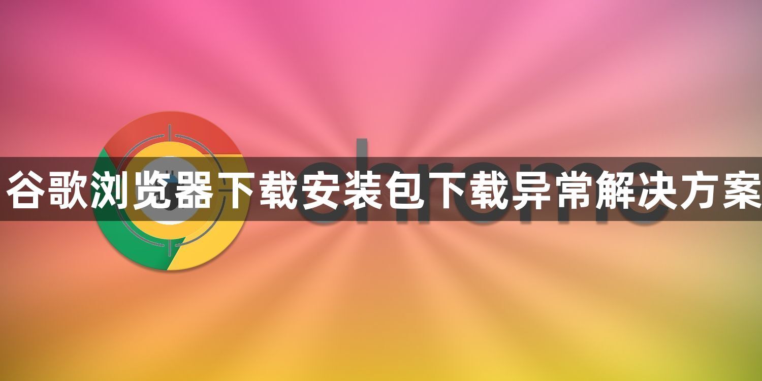 谷歌浏览器下载安装包下载异常解决方案1