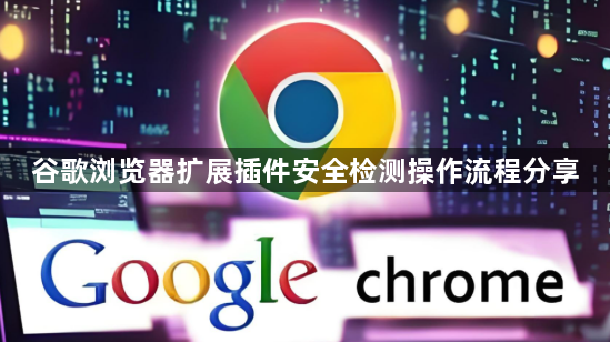 谷歌浏览器扩展插件安全检测操作流程分享1
