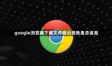 google浏览器下载文件提示危险是否误报1