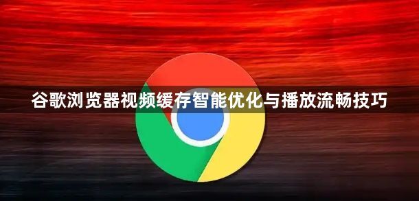 谷歌浏览器视频缓存智能优化与播放流畅技巧1