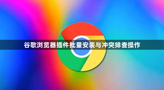 谷歌浏览器插件批量安装与冲突排查操作1