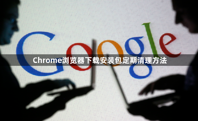 Chrome浏览器下载安装包定期清理方法1
