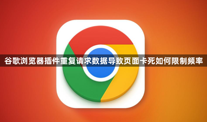谷歌浏览器插件重复请求数据导致页面卡死如何限制频率1