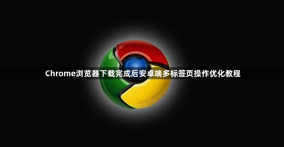 Chrome浏览器下载完成后安卓端多标签页操作优化教程1