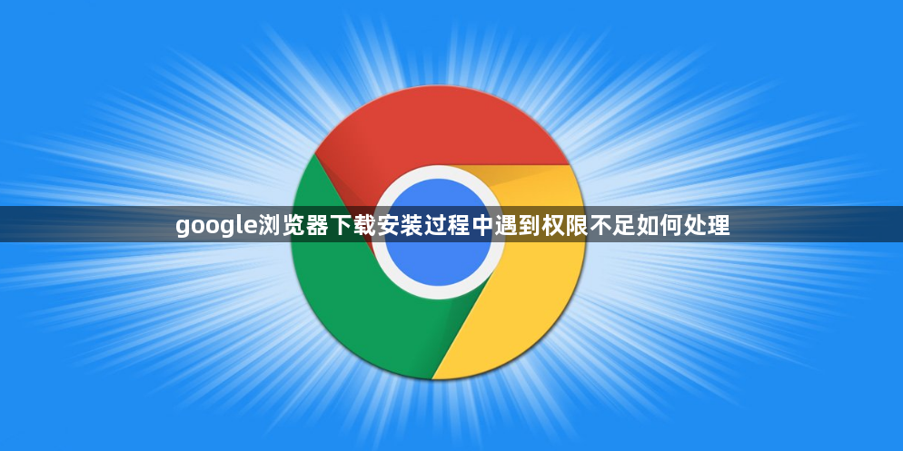 google浏览器下载安装过程中遇到权限不足如何处理1