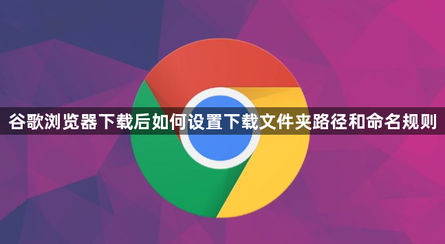 谷歌浏览器下载后如何设置下载文件夹路径和命名规则1