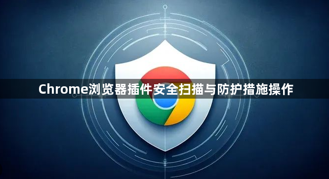 Chrome浏览器插件安全扫描与防护措施操作1