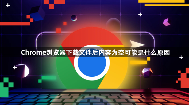 Chrome浏览器下载文件后内容为空可能是什么原因1