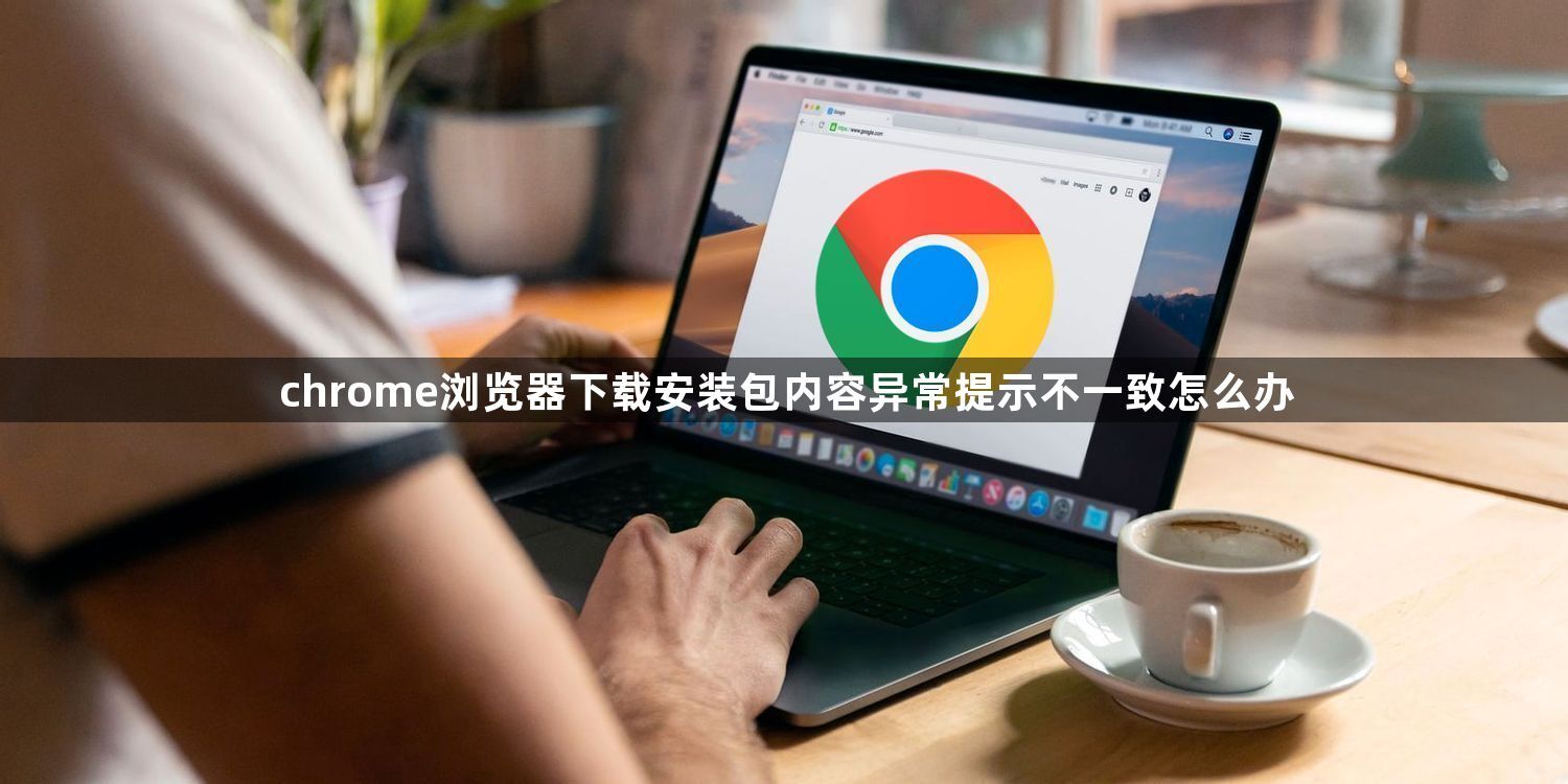 chrome浏览器下载安装包内容异常提示不一致怎么办1