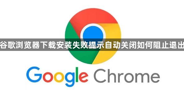 谷歌浏览器下载安装失败提示自动关闭如何阻止退出1