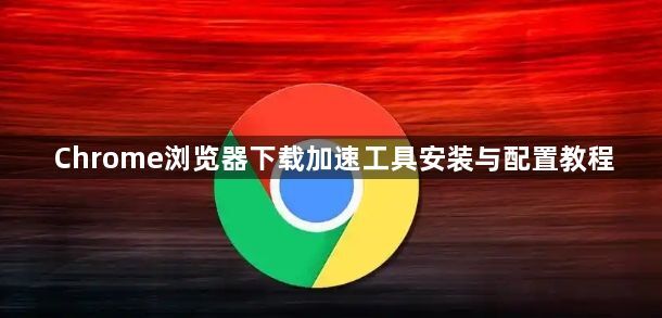 Chrome浏览器下载加速工具安装与配置教程1