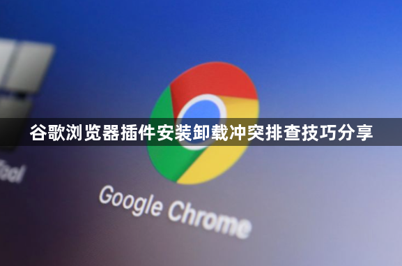 谷歌浏览器插件安装卸载冲突排查技巧分享1