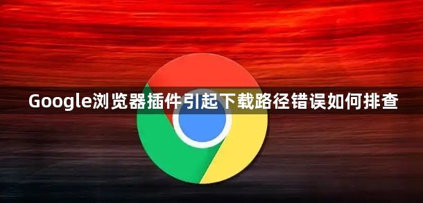 Google浏览器插件引起下载路径错误如何排查1