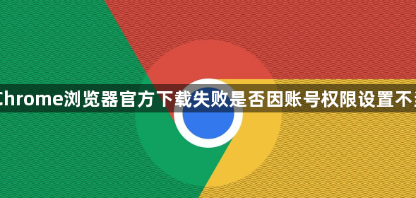 Chrome浏览器官方下载失败是否因账号权限设置不当1